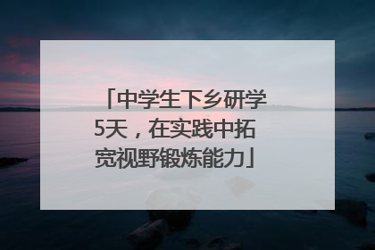中学生下乡研学5天，在实践中拓宽视野锻炼能力