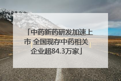 中药新药研发加速上市 全国现存中药相关企业超84.3万家