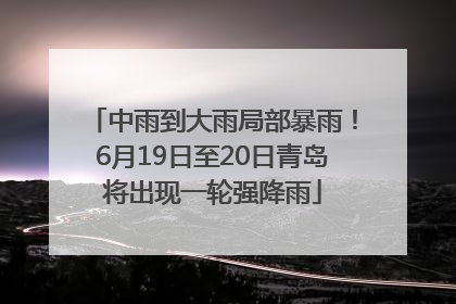 中雨到大雨局部暴雨！6月19日至20日青岛将出现一轮强降雨