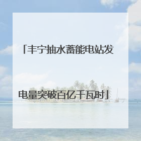 丰宁抽水蓄能电站发电量突破百亿千瓦时