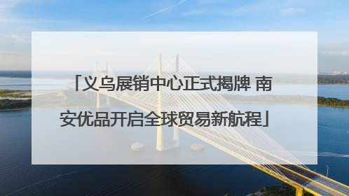 义乌展销中心正式揭牌 南安优品开启全球贸易新航程