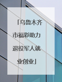 乌鲁木齐市福彩助力退役军人就业创业
