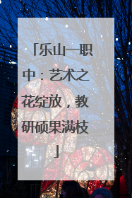 乐山一职中：艺术之花绽放，教研硕果满枝
