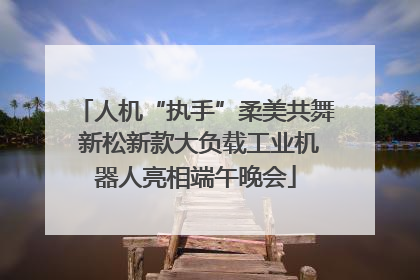 人机“执手”柔美共舞 新松新款大负载工业机器人亮相端午晚会