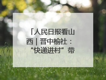 人民日报看山西｜晋中榆社：“快递进村”带火小山村