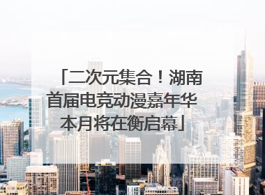 二次元集合！湖南首届电竞动漫嘉年华本月将在衡启幕