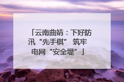 云南曲靖：下好防汛“先手棋” 筑牢电网“安全堤”