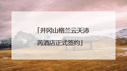 井冈山格兰云天沛芮酒店正式签约
