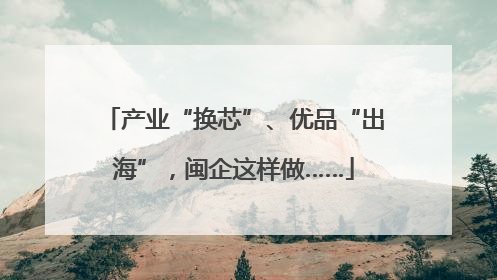 产业“换芯”、优品“出海”，闽企这样做……