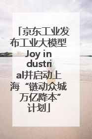 京东工业发布工业大模型Joy industrial并启动上海“链动众城 万亿降本”计划