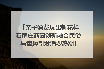 亲子消费玩出新花样 石家庄商圈创新融合民俗与童趣引发消费热潮