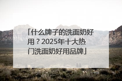 什么牌子的洗面奶好用？2025年十大热门洗面奶好用品牌