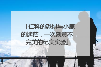 仁科的恐惧与小鹿的迷茫，一次刻意不完美的纪实实验