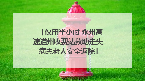仅用半小时 永州高速道州收费站救助走失病患老人安全返院