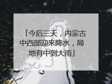 今后三天，内蒙古中西部迎来降水，局地有中到大雨