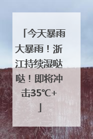 今天暴雨大暴雨！浙江持续湿哒哒！即将冲击35℃+