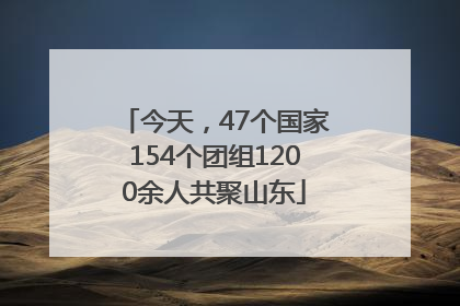 今天，47个国家154个团组1200余人共聚山东