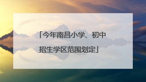 今年南昌小学、初中招生学区范围划定