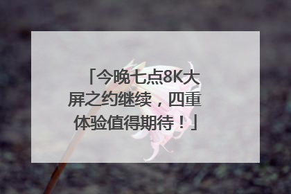今晚七点8K大屏之约继续，四重体验值得期待！