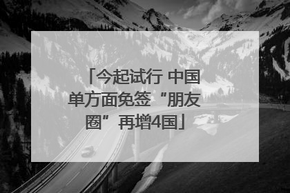 今起试行 中国单方面免签“朋友圈”再增4国