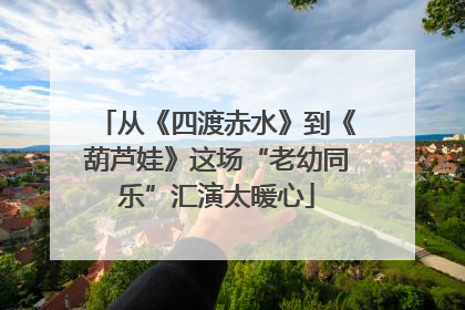 从《四渡赤水》到《葫芦娃》这场“老幼同乐”汇演太暖心