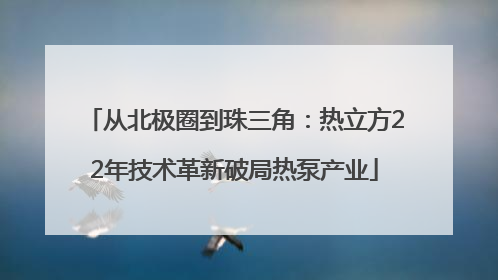 从北极圈到珠三角：热立方22年技术革新破局热泵产业