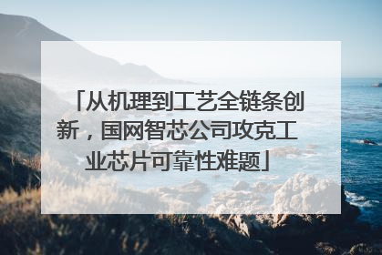 从机理到工艺全链条创新，国网智芯公司攻克工业芯片可靠性难题