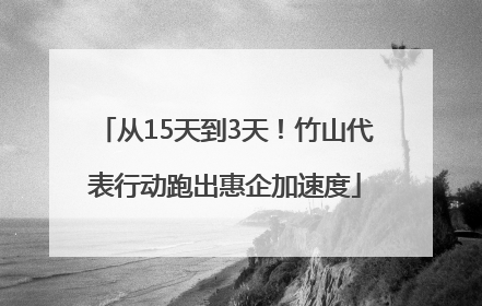 从15天到3天！竹山代表行动跑出惠企加速度