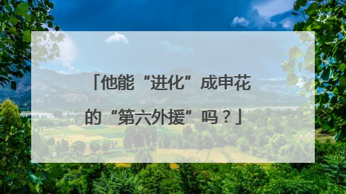 他能“进化”成申花的“第六外援”吗？