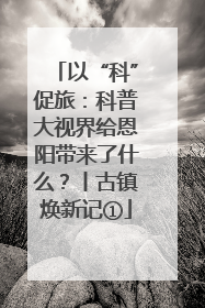 以“科”促旅：科普大视界给恩阳带来了什么？丨古镇焕新记①