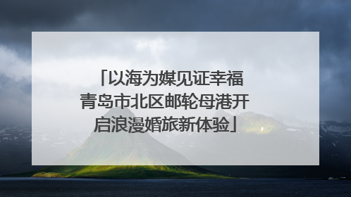 以海为媒见证幸福 青岛市北区邮轮母港开启浪漫婚旅新体验