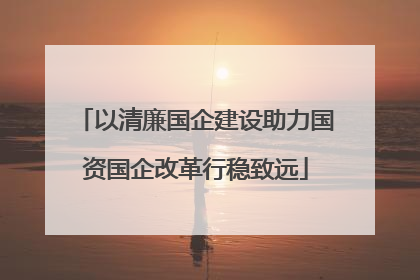 以清廉国企建设助力国资国企改革行稳致远