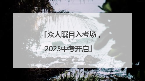 众人瞩目入考场，2025中考开启