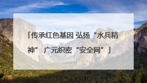 传承红色基因 弘扬“水兵精神” 广元织密“安全网”