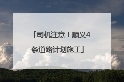 司机注意！顺义4条道路计划施工