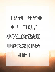 又到一年毕业季！“10后”小学生的纪念册里饱含成长的喜和泪