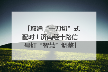 取消“一刀切”式配时！济南经十路信号灯“智慧”调整