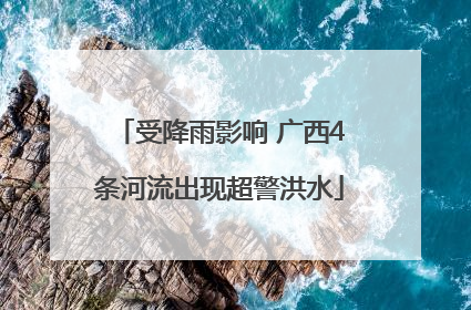 受降雨影响 广西4条河流出现超警洪水