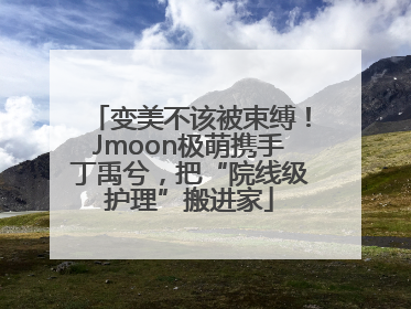 变美不该被束缚！Jmoon极萌携手丁禹兮，把“院线级护理”搬进家