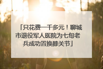 只花费一千多元！聊城市退役军人医院为七旬老兵成功置换膝关节