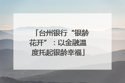 台州银行“银龄花开”：以金融温度托起银龄幸福