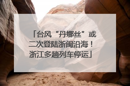 台风“丹娜丝”或二次登陆浙闽沿海！浙江多趟列车停运