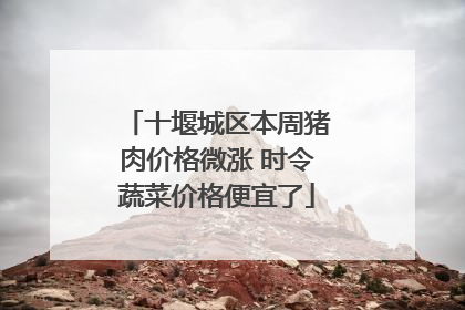 十堰城区本周猪肉价格微涨 时令蔬菜价格便宜了