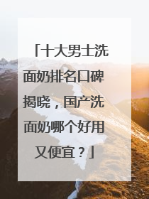 十大男士洗面奶排名口碑揭晓，国产洗面奶哪个好用又便宜？