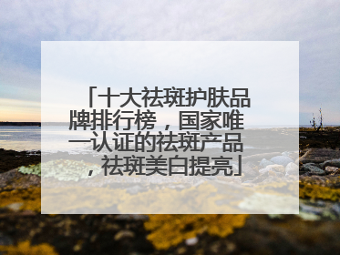 十大祛斑护肤品牌排行榜，国家唯一认证的祛斑产品，祛斑美白提亮