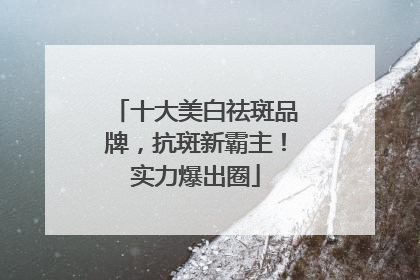 十大美白祛斑品牌，抗斑新霸主！实力爆出圈