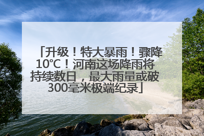 升级！特大暴雨！骤降10℃！河南这场降雨将持续数日，最大雨量或破300毫米极端纪录