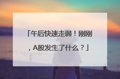 午后快速走弱！刚刚，A股发生了什么？
