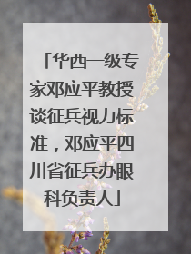 华西一级专家邓应平教授谈征兵视力标准，邓应平四川省征兵办眼科负责人