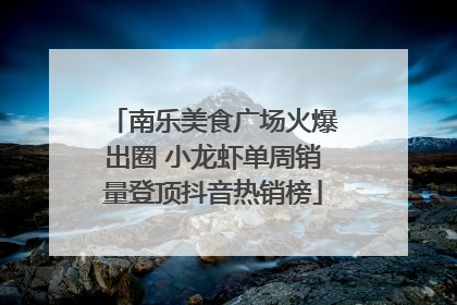 南乐美食广场火爆出圈 小龙虾单周销量登顶抖音热销榜